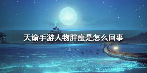 天谕手游人物胖瘦怎么回事