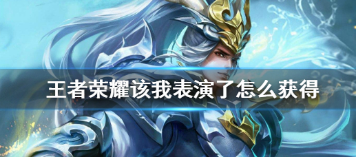 王者荣耀该我表演了怎么获得