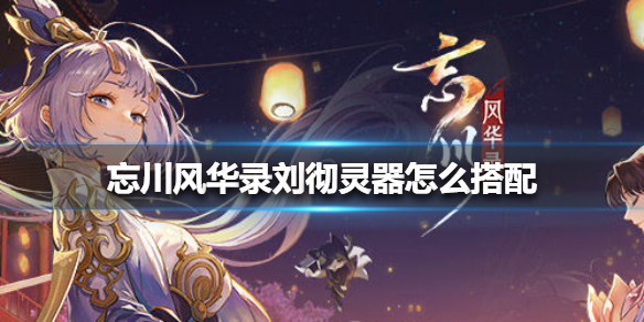 忘川风华录刘彻灵器怎么搭配