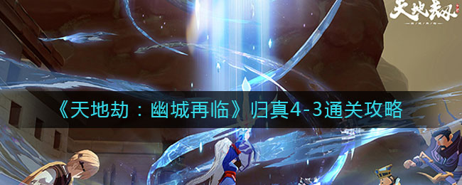 天地劫幽城再临第四章归真4-3通关技巧攻略