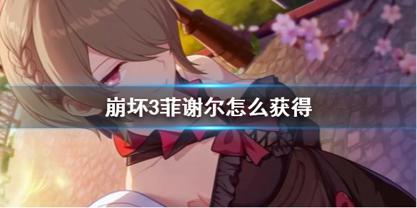 崩坏3菲谢尔怎么获得