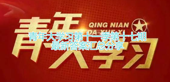 青年大学习第十一季第十七期最新答案汇总分享