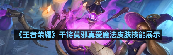 王者荣耀干将莫邪真爱魔法皮肤技能展示