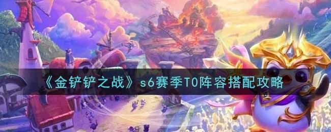 金铲铲之战s6赛季T0阵容怎么搭配
