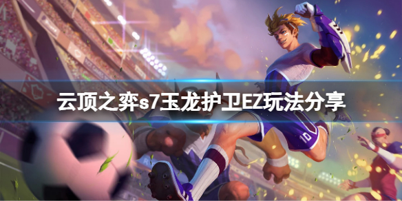 云顶之弈s7玉龙护卫EZ阵容怎么玩