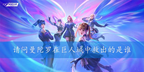 请问曼陀罗在巨人城中救出的是谁   2023穿越火线体验服4月调查问卷答案[多图]图片1