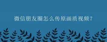 微信朋友圈上传原画质视频教程