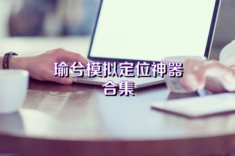 瑜兮模拟定位神器合集