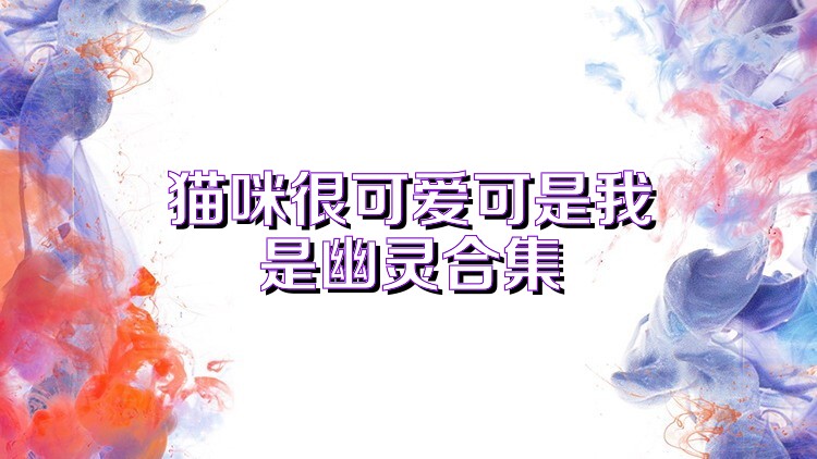 猫咪很可爱可是我是幽灵合集
