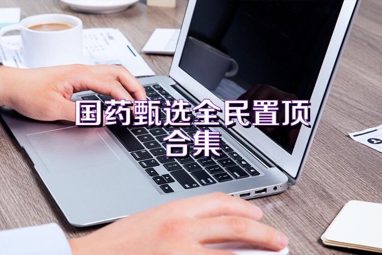 国药甄选全民置顶合集