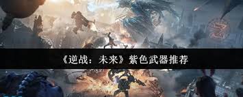 逆战未来紫色武器选什么好