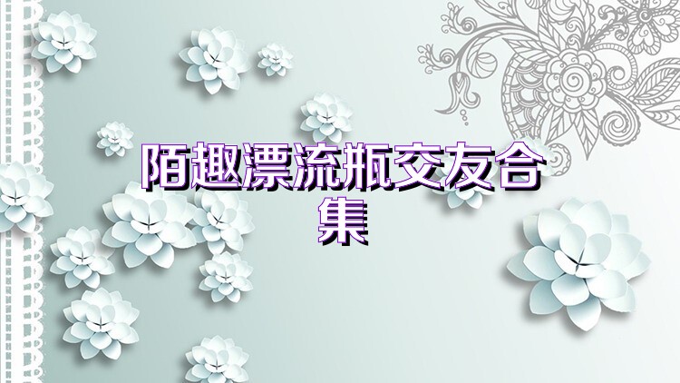 陌趣漂流瓶交友合集