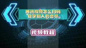 腾讯视频如何扫码登录他人会员-腾讯视频扫码登录别人会员的方法